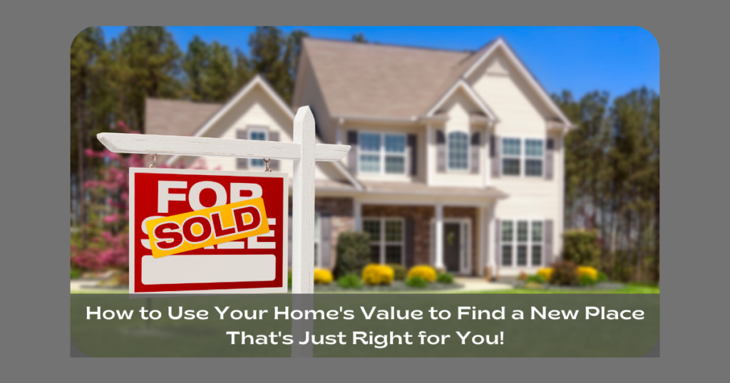 How to Use Your Home's Value to Find a New Place That's Just Right for You!