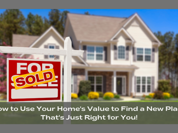 How to Use Your Home's Value to Find a New Place That's Just Right for You!