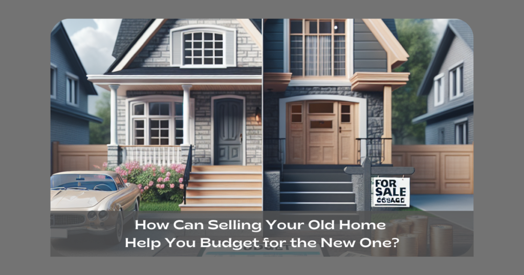 How Can Selling Your Old Home Help You Budget for the New One